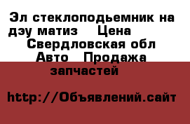 Эл.стеклоподьемник на дэу матиз  › Цена ­ 3 000 - Свердловская обл. Авто » Продажа запчастей   